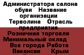 Администратора салона обуви › Название организации ­ Терволина › Отрасль предприятия ­ Розничная торговля › Минимальный оклад ­ 1 - Все города Работа » Вакансии   . Крым,Бахчисарай